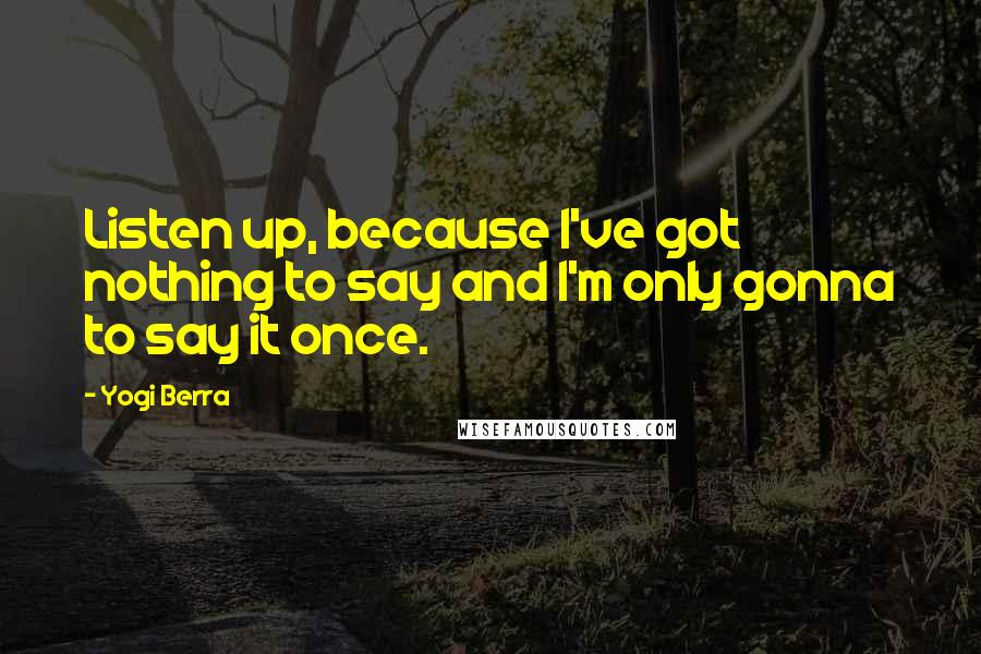 Yogi Berra Quotes: Listen up, because I've got nothing to say and I'm only gonna to say it once.