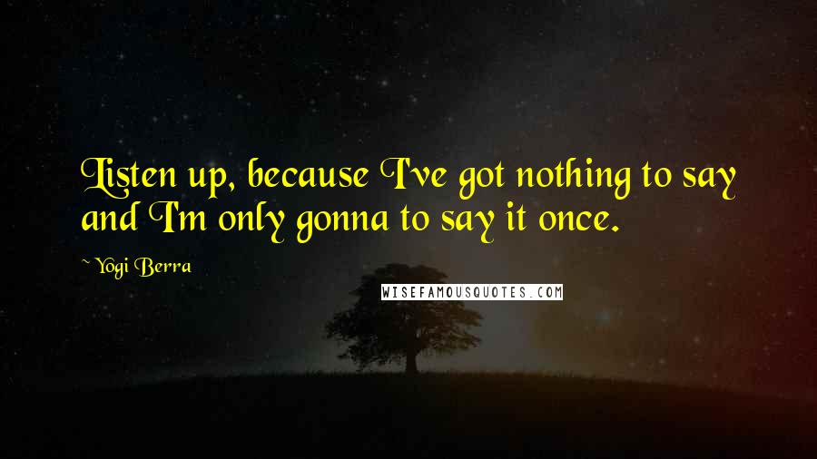 Yogi Berra Quotes: Listen up, because I've got nothing to say and I'm only gonna to say it once.