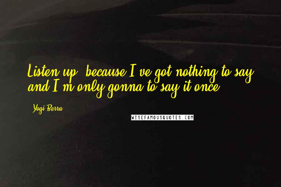 Yogi Berra Quotes: Listen up, because I've got nothing to say and I'm only gonna to say it once.