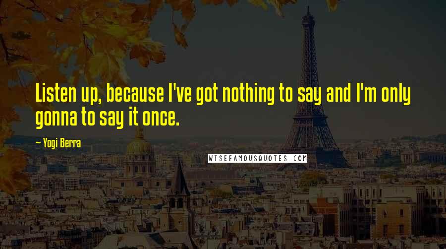 Yogi Berra Quotes: Listen up, because I've got nothing to say and I'm only gonna to say it once.