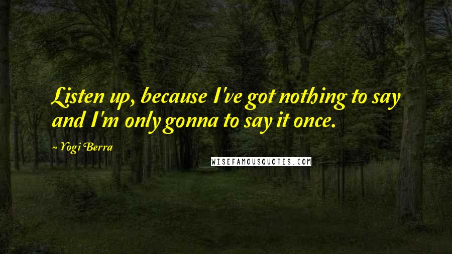 Yogi Berra Quotes: Listen up, because I've got nothing to say and I'm only gonna to say it once.