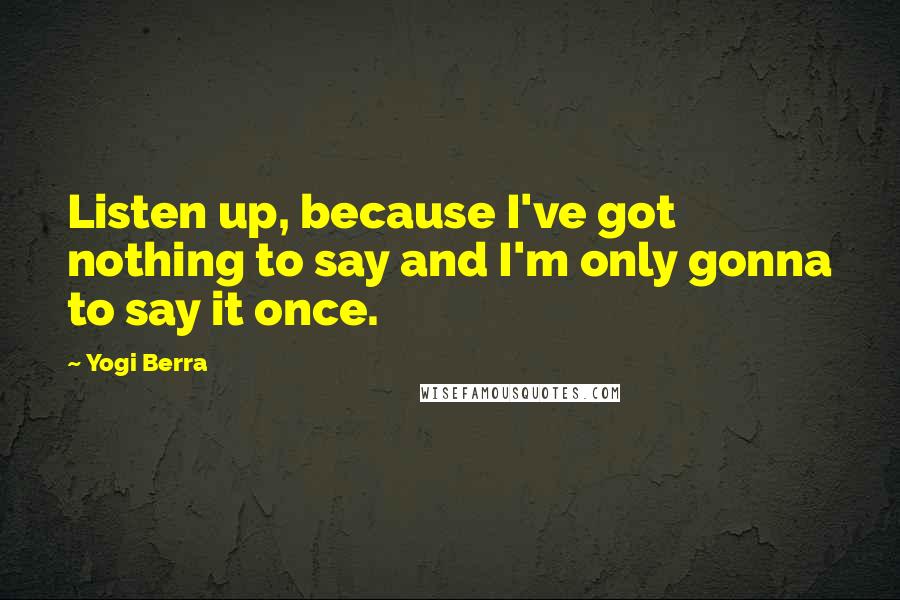Yogi Berra Quotes: Listen up, because I've got nothing to say and I'm only gonna to say it once.