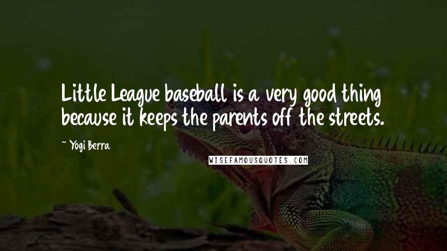 Yogi Berra Quotes: Little League baseball is a very good thing because it keeps the parents off the streets.