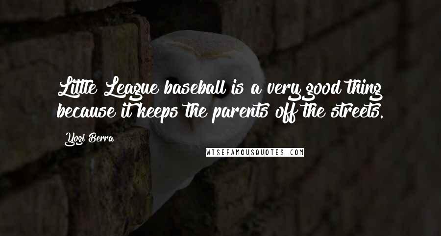 Yogi Berra Quotes: Little League baseball is a very good thing because it keeps the parents off the streets.