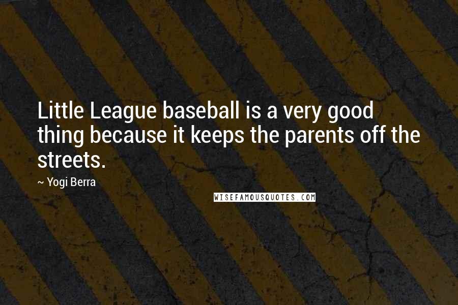 Yogi Berra Quotes: Little League baseball is a very good thing because it keeps the parents off the streets.