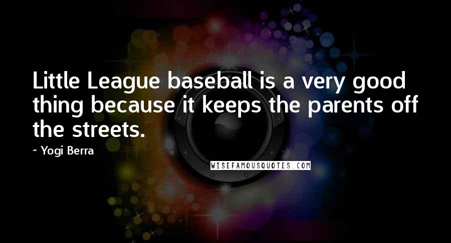 Yogi Berra Quotes: Little League baseball is a very good thing because it keeps the parents off the streets.