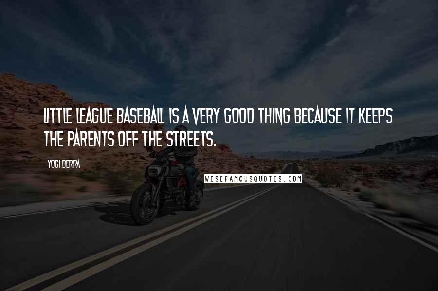 Yogi Berra Quotes: Little League baseball is a very good thing because it keeps the parents off the streets.