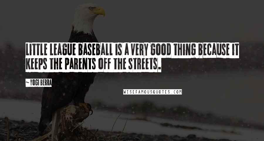 Yogi Berra Quotes: Little League baseball is a very good thing because it keeps the parents off the streets.