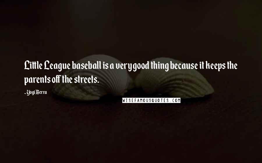 Yogi Berra Quotes: Little League baseball is a very good thing because it keeps the parents off the streets.