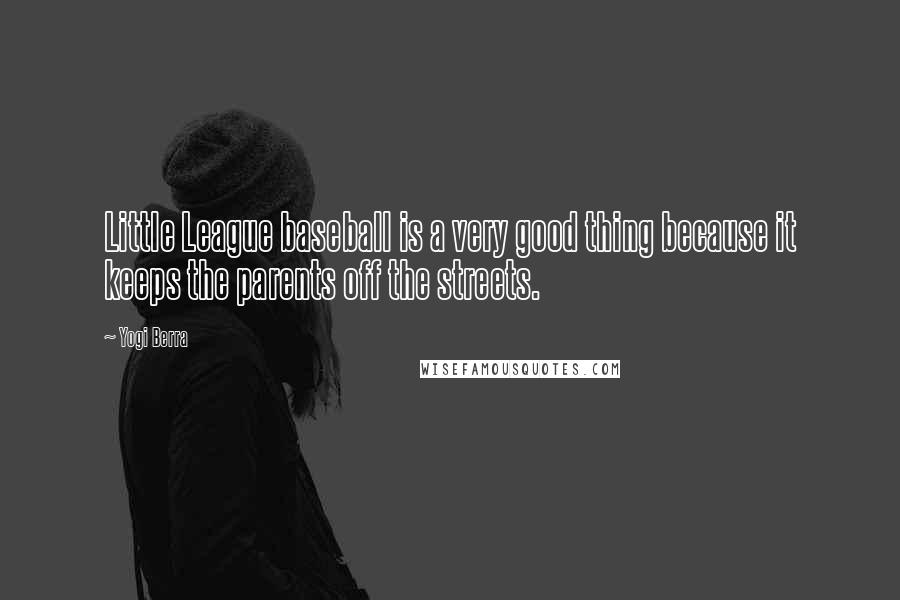 Yogi Berra Quotes: Little League baseball is a very good thing because it keeps the parents off the streets.