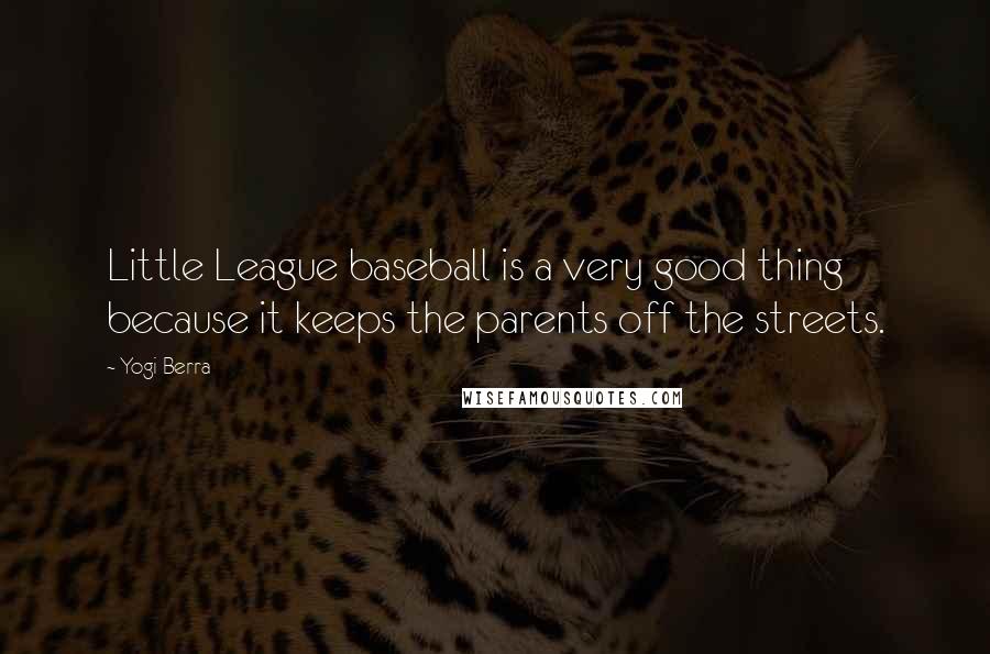 Yogi Berra Quotes: Little League baseball is a very good thing because it keeps the parents off the streets.