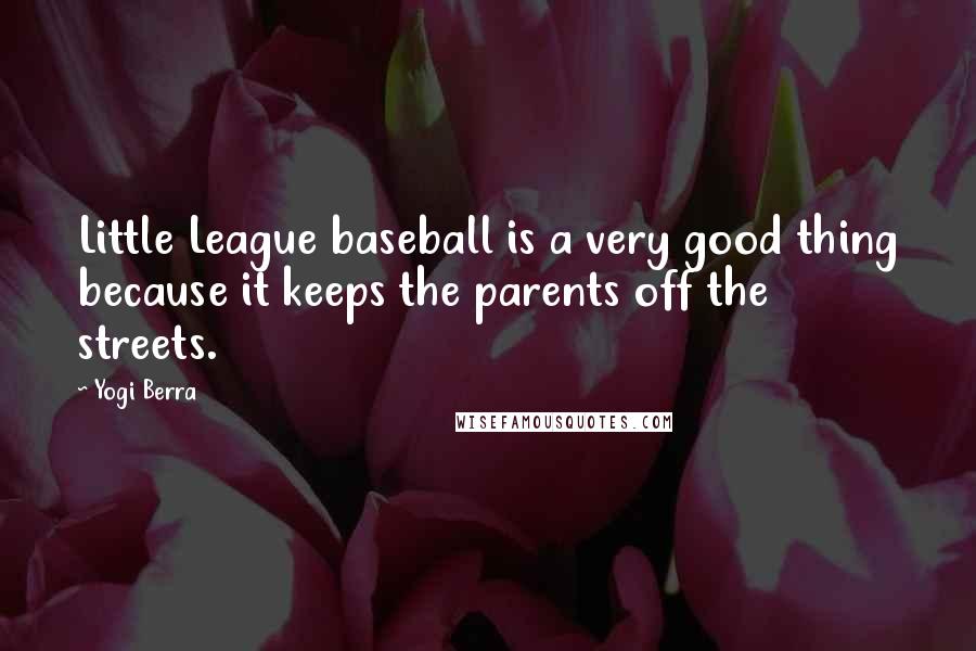 Yogi Berra Quotes: Little League baseball is a very good thing because it keeps the parents off the streets.