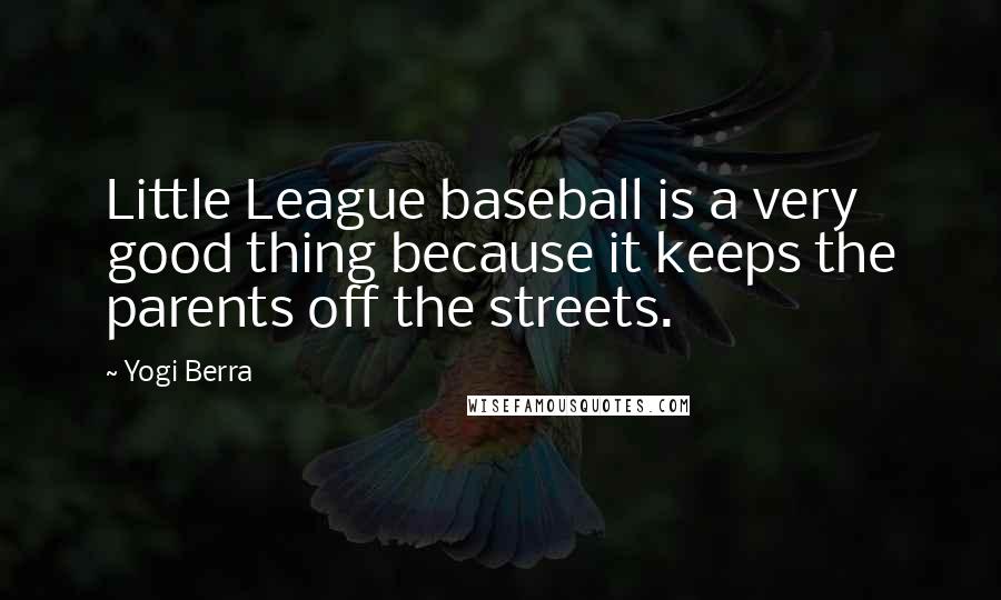 Yogi Berra Quotes: Little League baseball is a very good thing because it keeps the parents off the streets.