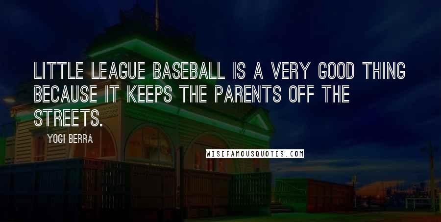 Yogi Berra Quotes: Little League baseball is a very good thing because it keeps the parents off the streets.