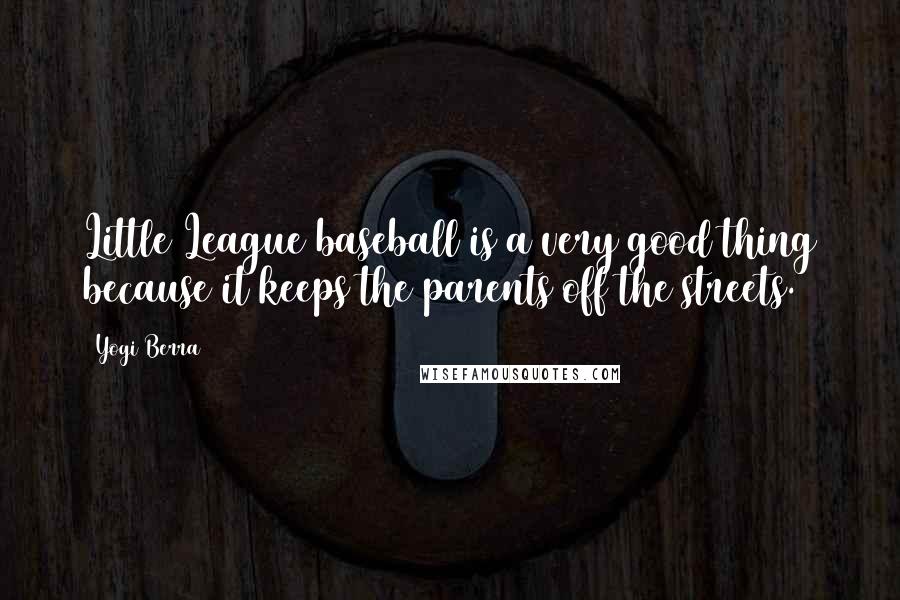 Yogi Berra Quotes: Little League baseball is a very good thing because it keeps the parents off the streets.