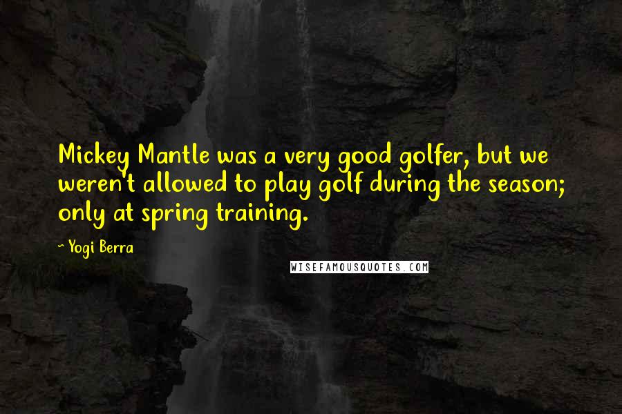 Yogi Berra Quotes: Mickey Mantle was a very good golfer, but we weren't allowed to play golf during the season; only at spring training.