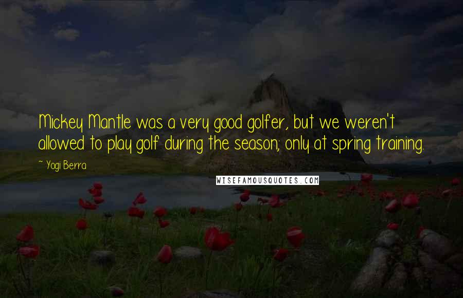 Yogi Berra Quotes: Mickey Mantle was a very good golfer, but we weren't allowed to play golf during the season; only at spring training.