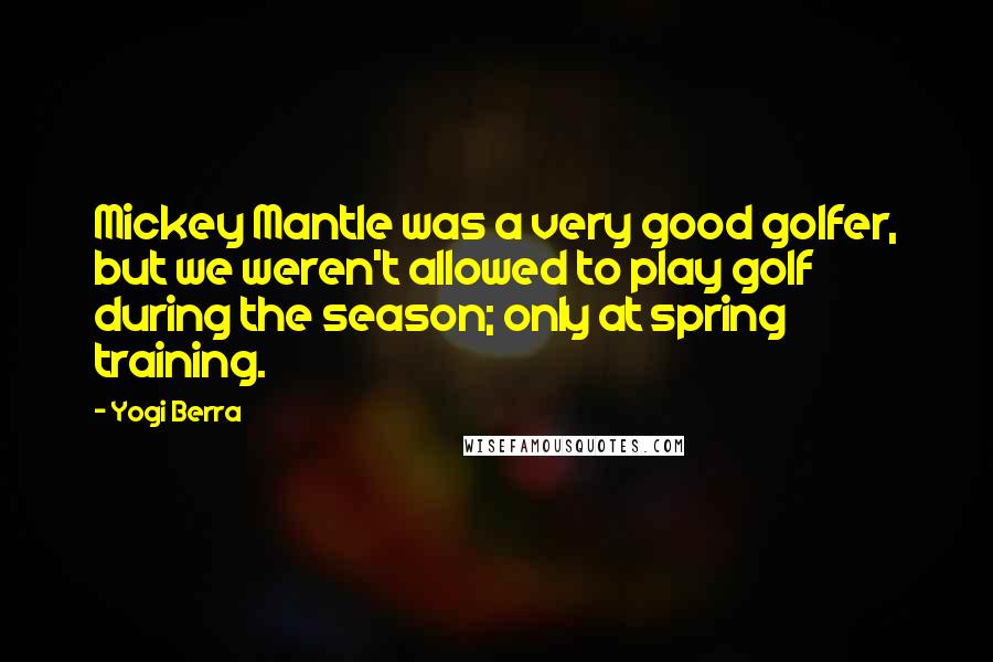 Yogi Berra Quotes: Mickey Mantle was a very good golfer, but we weren't allowed to play golf during the season; only at spring training.