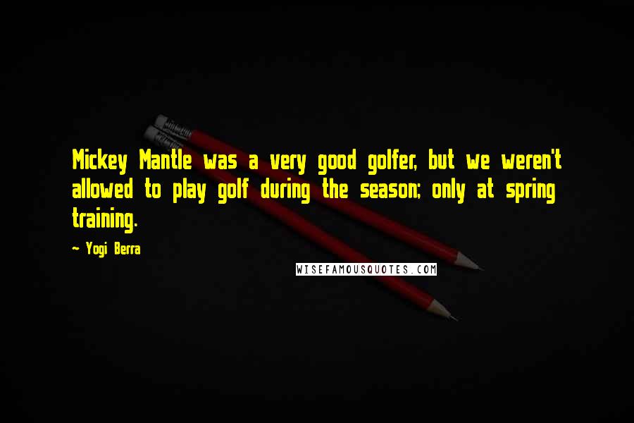 Yogi Berra Quotes: Mickey Mantle was a very good golfer, but we weren't allowed to play golf during the season; only at spring training.