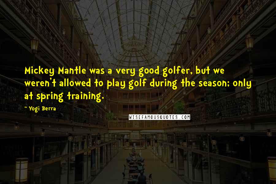 Yogi Berra Quotes: Mickey Mantle was a very good golfer, but we weren't allowed to play golf during the season; only at spring training.
