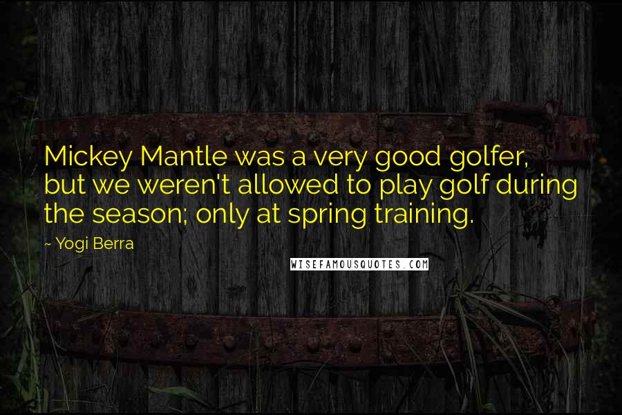 Yogi Berra Quotes: Mickey Mantle was a very good golfer, but we weren't allowed to play golf during the season; only at spring training.