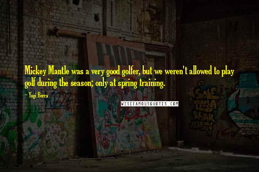 Yogi Berra Quotes: Mickey Mantle was a very good golfer, but we weren't allowed to play golf during the season; only at spring training.