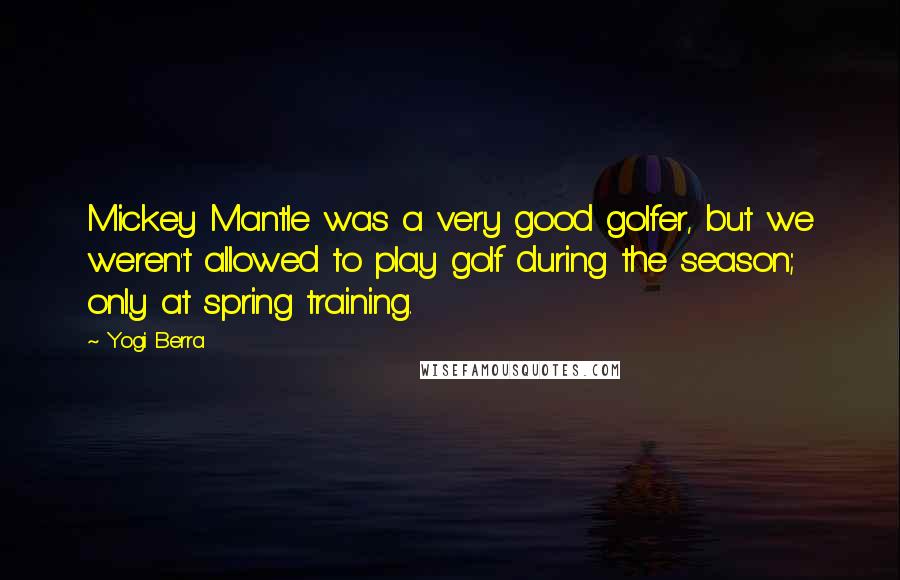 Yogi Berra Quotes: Mickey Mantle was a very good golfer, but we weren't allowed to play golf during the season; only at spring training.