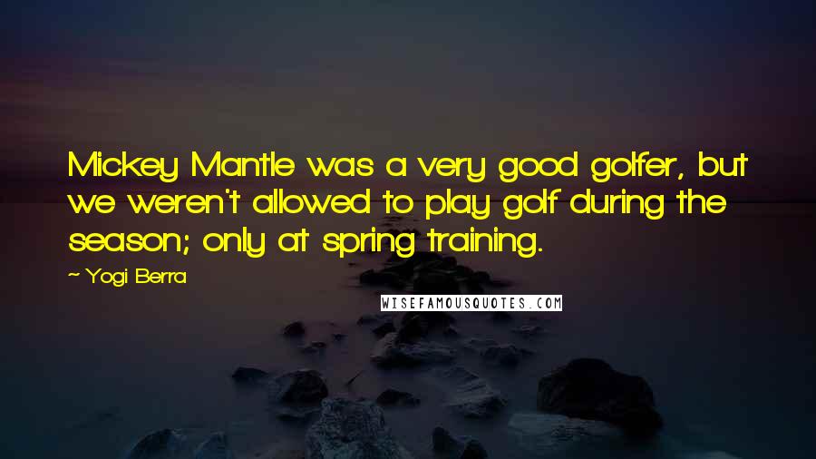 Yogi Berra Quotes: Mickey Mantle was a very good golfer, but we weren't allowed to play golf during the season; only at spring training.
