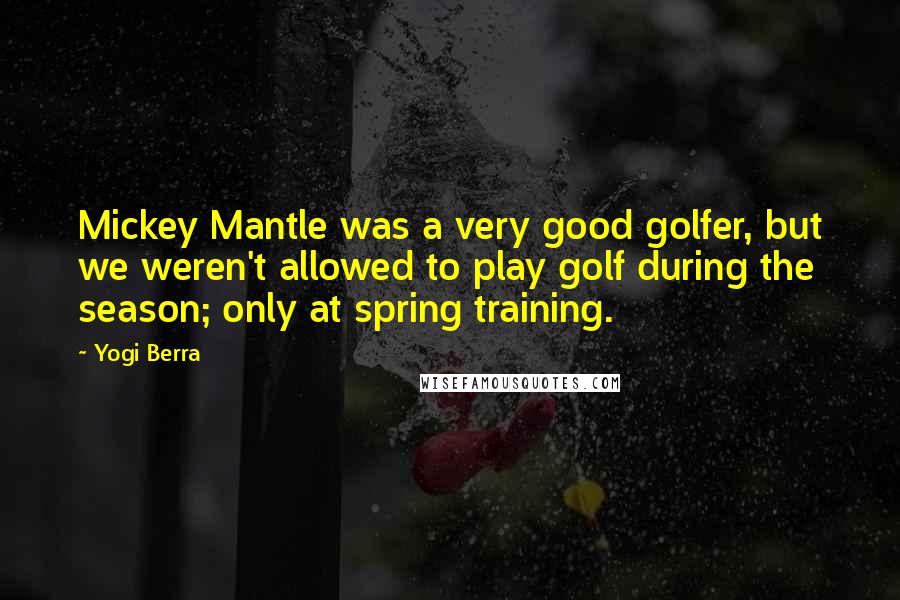 Yogi Berra Quotes: Mickey Mantle was a very good golfer, but we weren't allowed to play golf during the season; only at spring training.