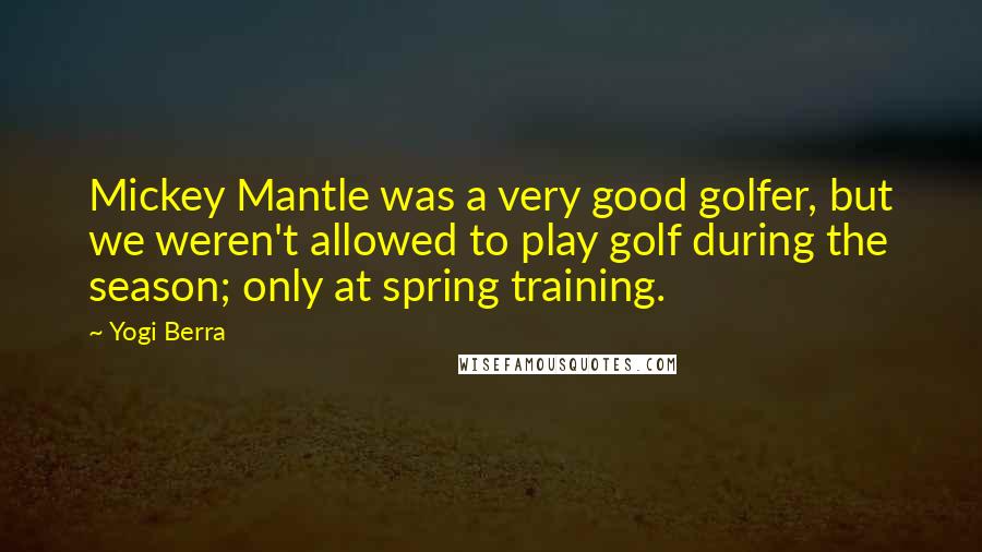 Yogi Berra Quotes: Mickey Mantle was a very good golfer, but we weren't allowed to play golf during the season; only at spring training.