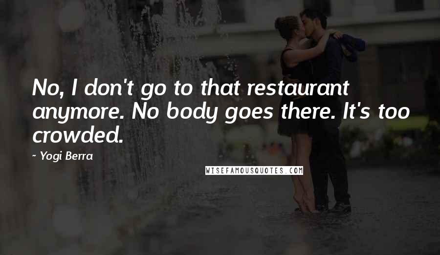 Yogi Berra Quotes: No, I don't go to that restaurant anymore. No body goes there. It's too crowded.