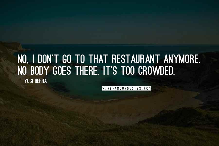 Yogi Berra Quotes: No, I don't go to that restaurant anymore. No body goes there. It's too crowded.