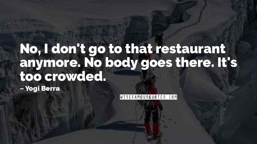 Yogi Berra Quotes: No, I don't go to that restaurant anymore. No body goes there. It's too crowded.