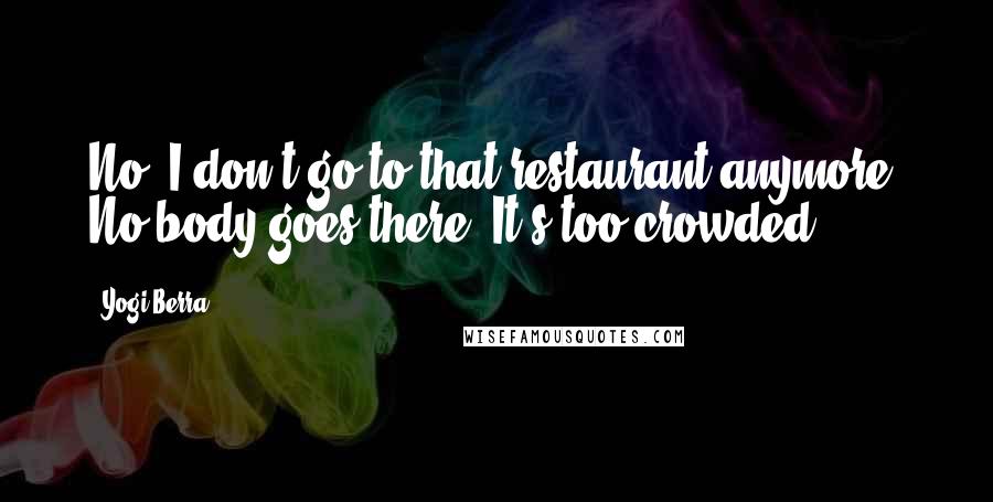 Yogi Berra Quotes: No, I don't go to that restaurant anymore. No body goes there. It's too crowded.