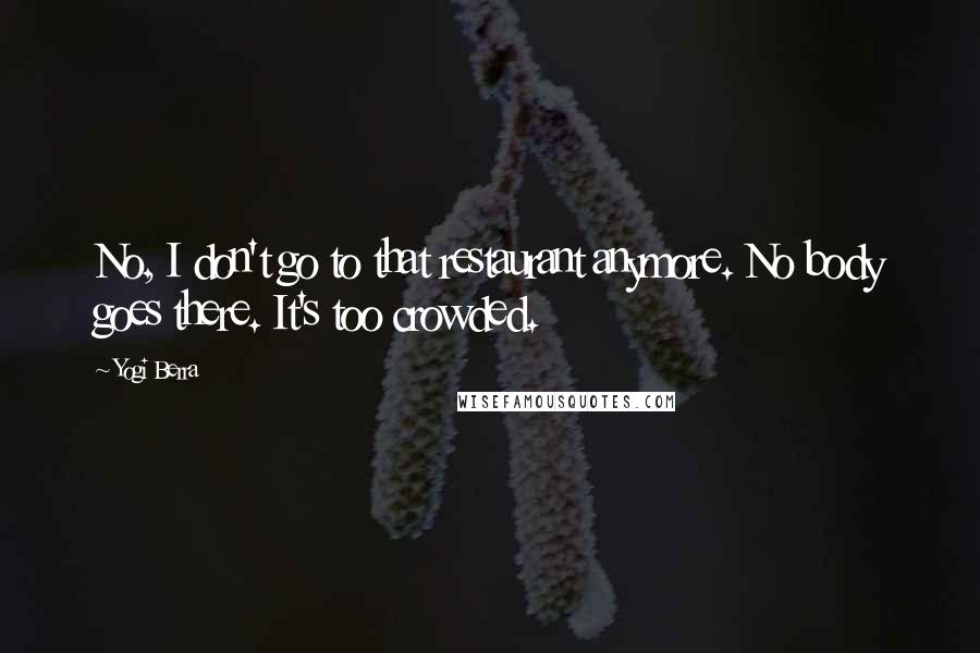 Yogi Berra Quotes: No, I don't go to that restaurant anymore. No body goes there. It's too crowded.