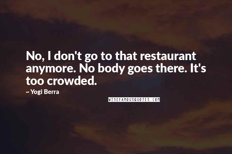 Yogi Berra Quotes: No, I don't go to that restaurant anymore. No body goes there. It's too crowded.