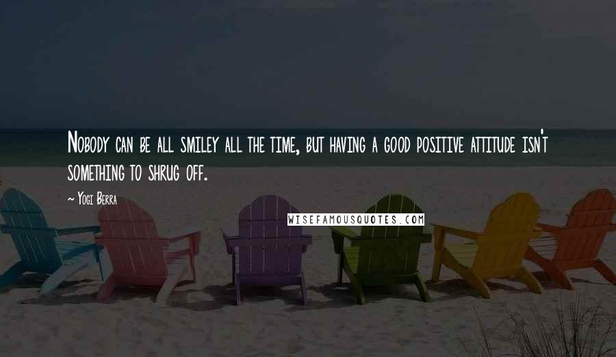 Yogi Berra Quotes: Nobody can be all smiley all the time, but having a good positive attitude isn't something to shrug off.