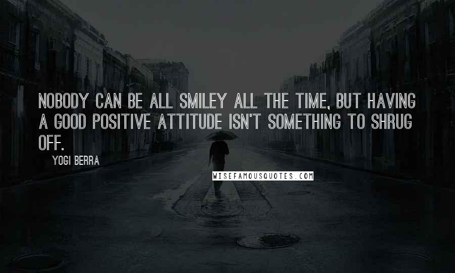Yogi Berra Quotes: Nobody can be all smiley all the time, but having a good positive attitude isn't something to shrug off.