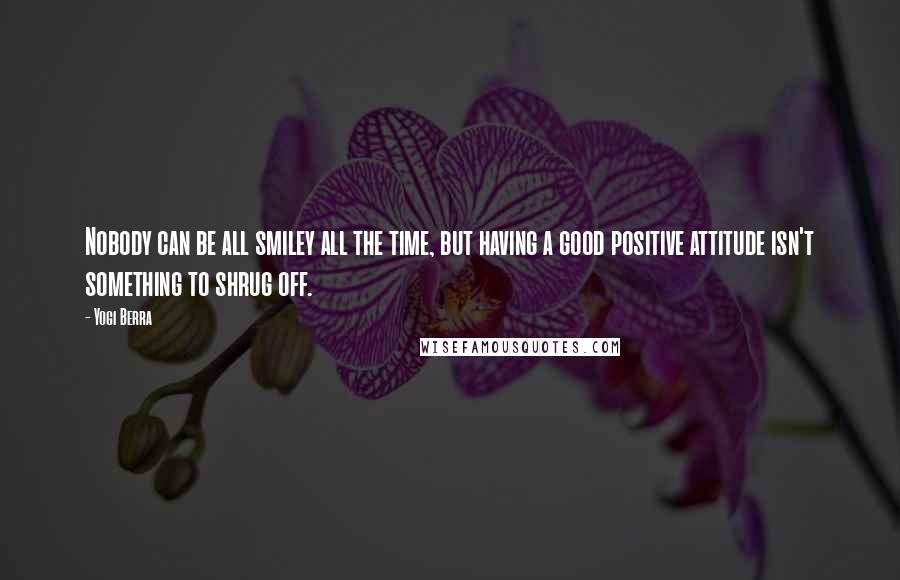 Yogi Berra Quotes: Nobody can be all smiley all the time, but having a good positive attitude isn't something to shrug off.