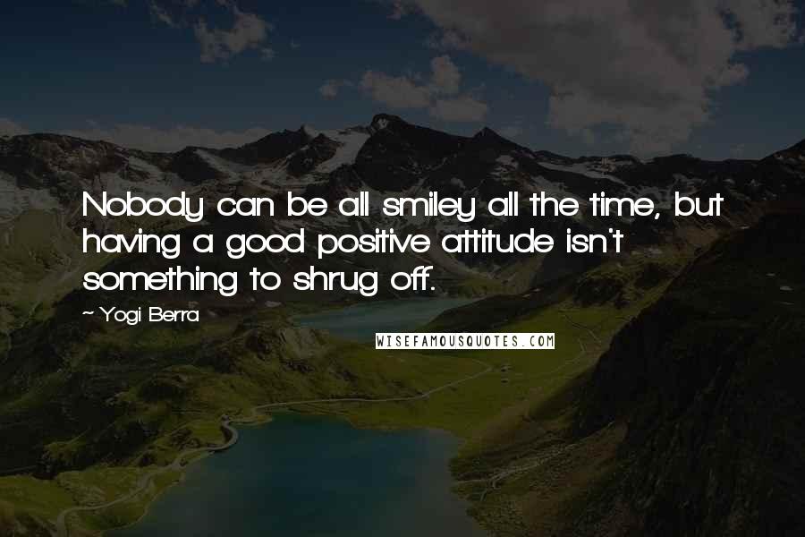 Yogi Berra Quotes: Nobody can be all smiley all the time, but having a good positive attitude isn't something to shrug off.