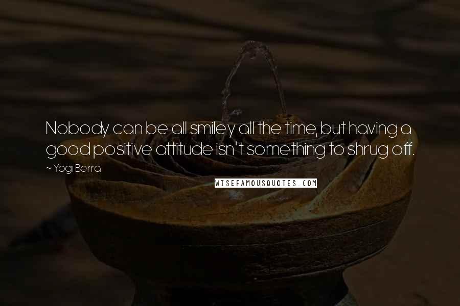 Yogi Berra Quotes: Nobody can be all smiley all the time, but having a good positive attitude isn't something to shrug off.