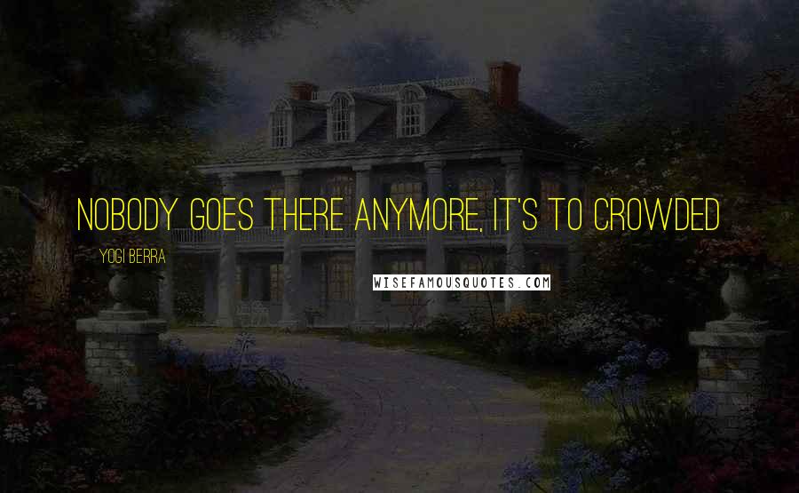Yogi Berra Quotes: Nobody goes there anymore, it's to crowded