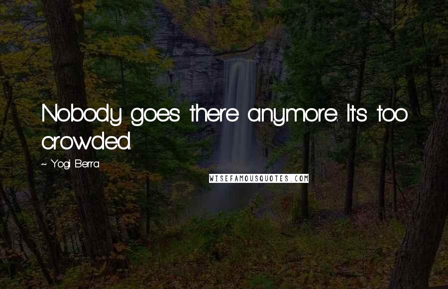 Yogi Berra Quotes: Nobody goes there anymore. It's too crowded.