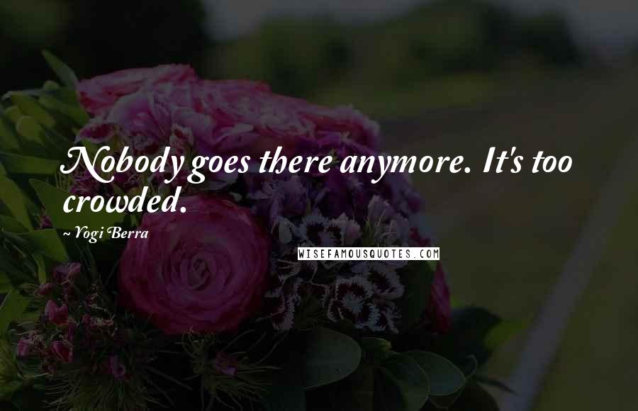 Yogi Berra Quotes: Nobody goes there anymore. It's too crowded.