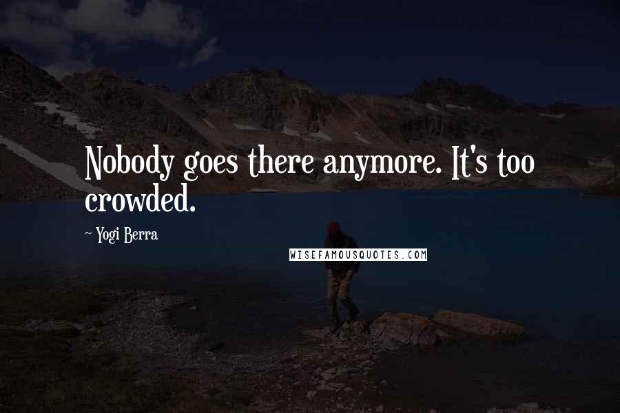 Yogi Berra Quotes: Nobody goes there anymore. It's too crowded.