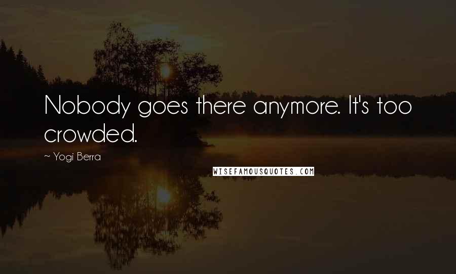 Yogi Berra Quotes: Nobody goes there anymore. It's too crowded.