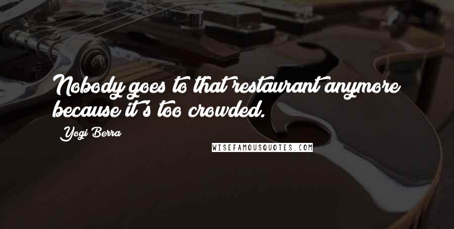 Yogi Berra Quotes: Nobody goes to that restaurant anymore because it's too crowded.