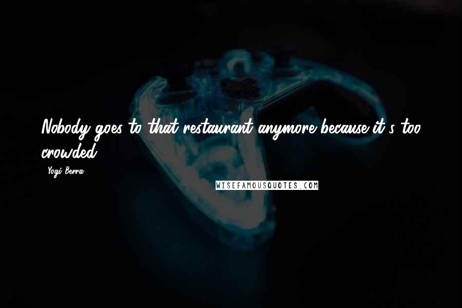 Yogi Berra Quotes: Nobody goes to that restaurant anymore because it's too crowded.