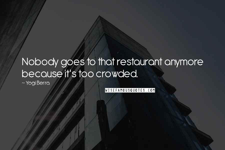 Yogi Berra Quotes: Nobody goes to that restaurant anymore because it's too crowded.
