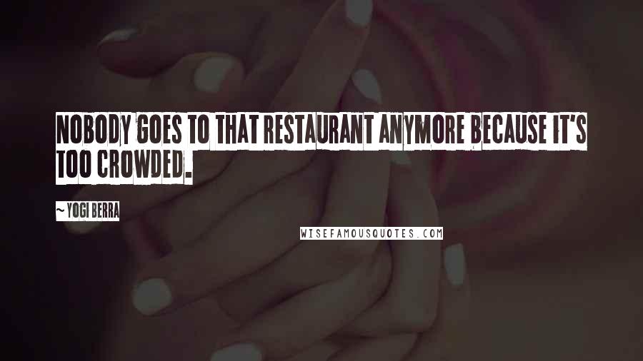 Yogi Berra Quotes: Nobody goes to that restaurant anymore because it's too crowded.